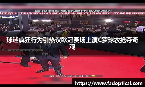 球迷疯狂行为引热议欧冠赛场上演C罗球衣抢夺奇观
